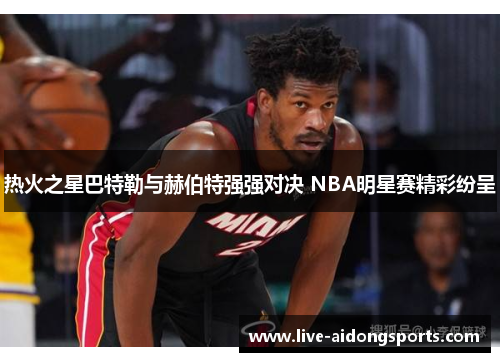 热火之星巴特勒与赫伯特强强对决 NBA明星赛精彩纷呈